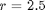 $r=2.5$