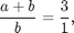 $$ \frac{a+b}{b} = \frac{3}{1},$$